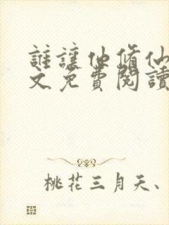 谁让他修仙的全文免费阅读无弹窗