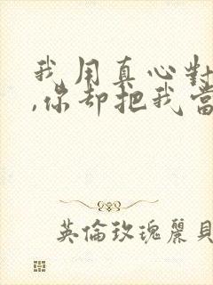 我用真心对待你,你却把我当傻子的句子