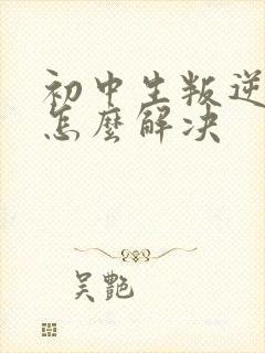 初中生叛逆厌学怎么解决