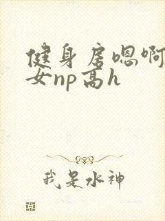 健身房嗯啊放荡女np高h
