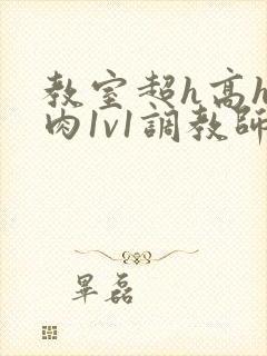 教室超h高h污肉1v1调教师生