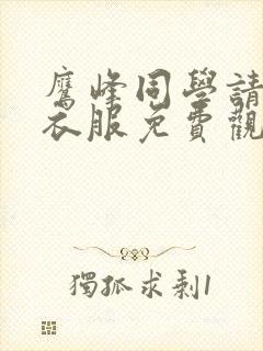 鹰峰同学请穿上衣服免费观看