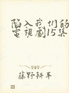 陷入我们的热恋电视剧15集在线观看