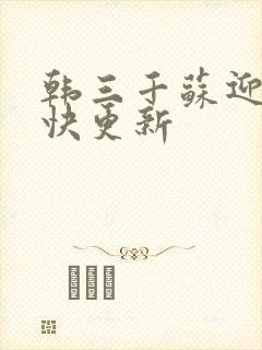 韩三千苏迎夏最快更新