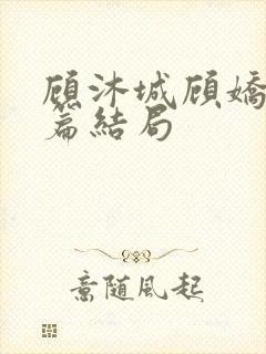 顾沐城顾娇番外篇结局