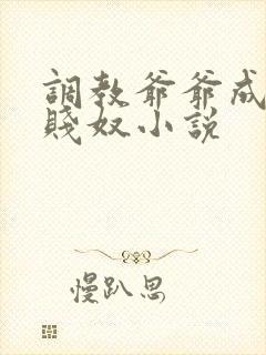 调教爷爷成我的贱奴小说