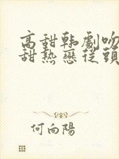 高甜韩剧吻戏超甜热恋从头吻到尾
