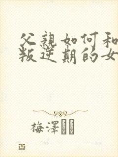 父亲如何和青春叛逆期的女儿沟通