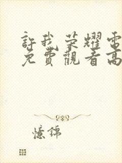 许我荣耀电视剧免费观看高清