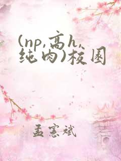 (np,高h,纯肉)校园