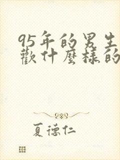 95年的男生喜欢什么样的女生