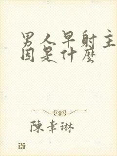 男人早射主要原因是什么