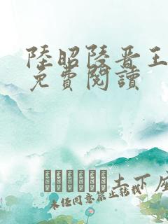 陆昭陵晋王小说免费阅读