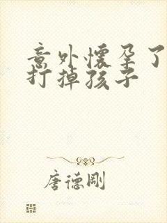 意外怀孕了怎么打掉孩子