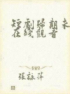 短剧归期未有期在线观看