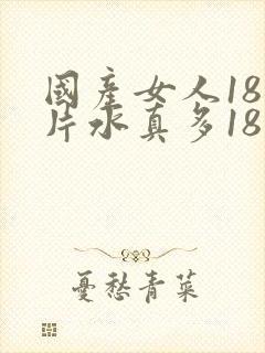 国产女人18毛片水真多18精品,同年毛片