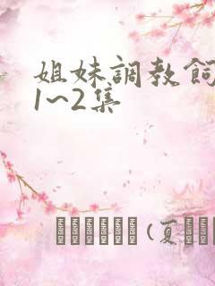 姐妹调教饲育者1~2集