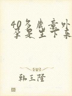 40多岁意外怀孕是生下来好还是打掉好