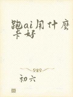 跑ai用什么显卡好