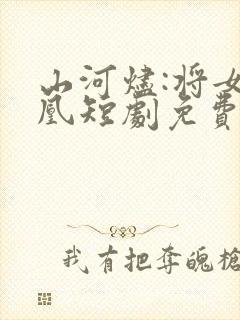 山河烬:将女为凰短剧免费全集