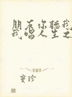 朋友你听我说听我唱人生之歌