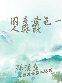 国产黄色一级片人与兽