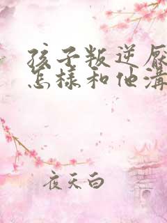 孩子叛逆厌学应怎样和他沟通