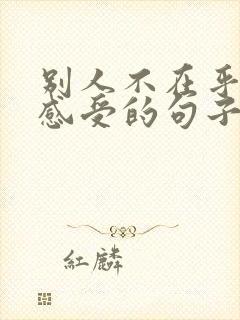 别人不在乎你的感受的句子