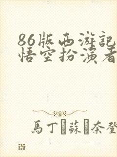 86版西游记孙悟空扮演者有几个