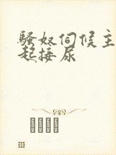 骚奴伺候主人晨起接尿