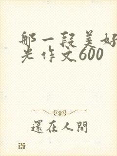 那一段美好的时光作文600