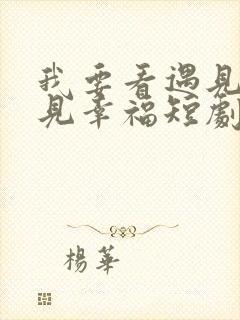 我要看遇见爱遇见幸福短剧