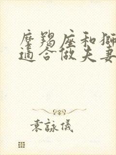 摩羯座和狮子座适合做夫妻吗