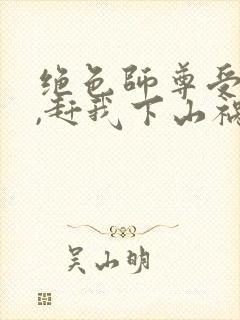 绝色师尊受不了,赶我下山祸害师姐书籍