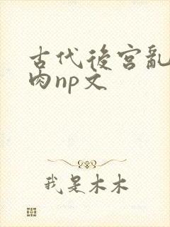 古代后宫乱h啪肉np文