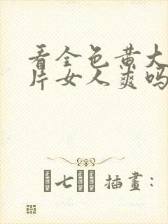 看全色黄大色大片女人爽吗