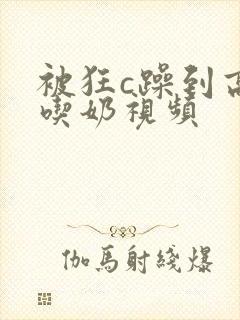 被狂c躁到高潮吃奶视频