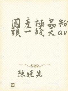 国产极品粉嫩馒头一线天av