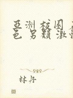 亚洲 校园 春色 另类 激情,欧美激情