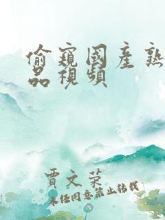 偷窥国产熟女精品视频