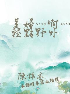 美妇灬啊灬啊灬轻点野外