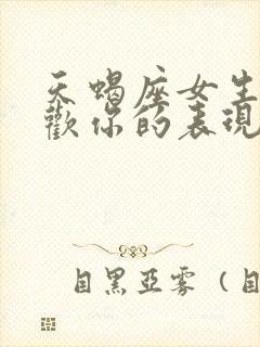 天蝎座女生不喜欢你的表现