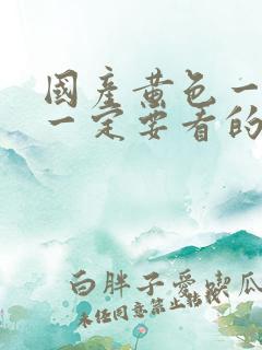 国产黄色一级片一定要看的出来最好看的