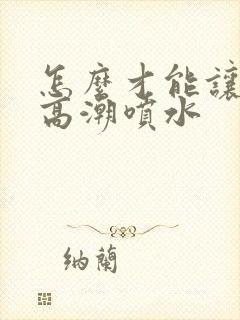 怎么才能让女性高潮喷水