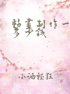 动画制作一般要多少钱