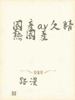 国产av久精品热国产