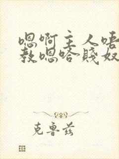 嗯啊主人唔呀调教嗯哈贱奴小说