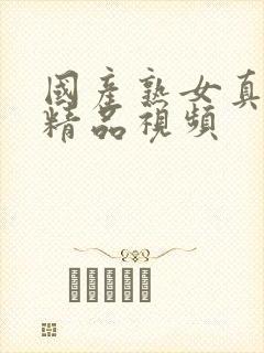 国产熟女真实乱精品视频