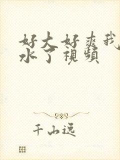 好大好爽我要喷水了视频