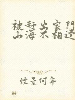 被赶出家门后,山海不相逢 短剧